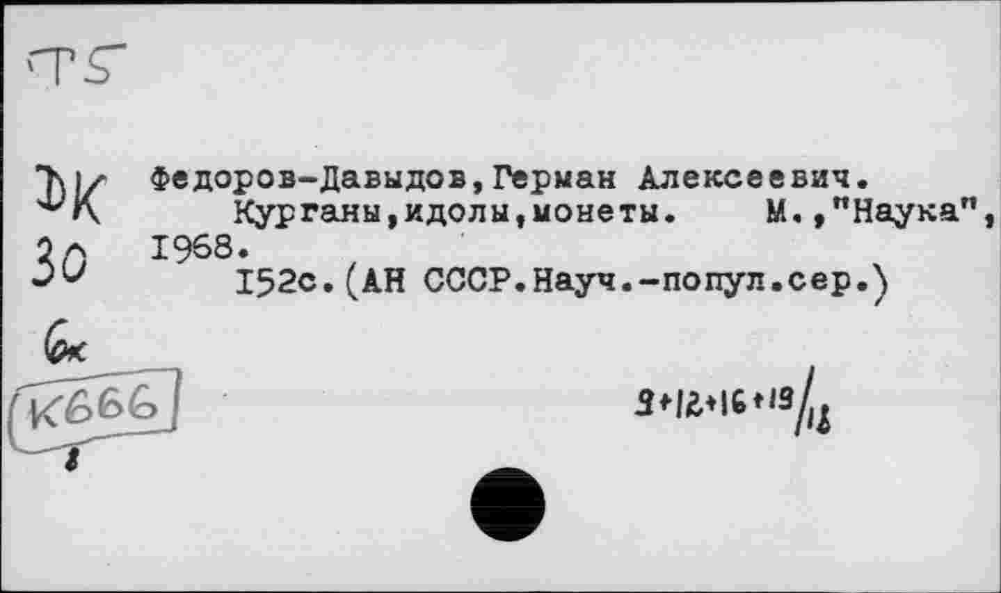 ﻿Федоров-Давыдов,Герман Алексеевич.
Курганы,идолы,монеты.	М.,"Наука"
1968.
152с.(АН СССР.Науч.-попул.сер.)